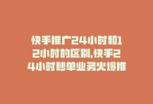 快手推广24小时和12小时的区别，快手24小时秒单业务火爆推广！-