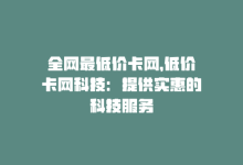 全网最低价卡网，低价卡网科技：提供实惠的科技服务-