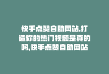 快手点赞自助网站,打造你的热门视频是真的吗，快手点赞自助网站，打造你的热门视频-