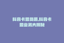 抖音卡盟货源，抖音卡盟业务大揭秘-