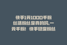 快手1元1000千粉丝活粉丝是真的吗，一元千粉！快手稳定粉丝平台-