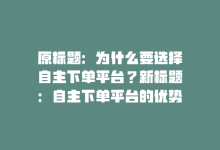 原标题：为什么要选择自主下单平台？新标题：自主下单平台的优势-