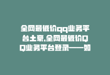 全网最低价qq业务平台土豪，全网最低价QQ业务平台登录——如何登录？-