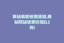 黄钻最新优惠活动，黄钻网站优惠价仅0.1元！-