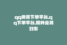 qq免费下单平台，qq下单平台，提升业务效率-