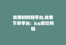 优惠的购物平台，优惠下单平台：ks低价购物-