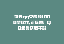 每天qq免费领1000赞软件，新标题：QQ免费获取千赞-