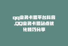 qq业务卡盟平台抖音，QQ业务卡盟站点优化技巧分享-