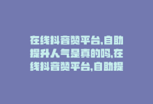 在线抖音赞平台,自助提升人气是真的吗，在线抖音赞平台，自助提升人气-