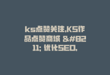 ks点赞关注，KS作品点赞商城 – 优化SEO，提升流量-