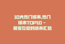 10大热门城市，热门城市TOP10 – 最受欢迎的城市汇总-