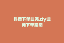 抖音下单业务，dy业务下单指南-