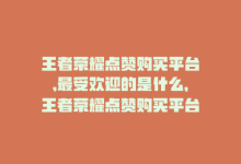 王者荣耀点赞购买平台,最受欢迎的是什么，王者荣耀点赞购买平台，最受欢迎-