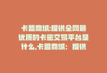 卡盟商城:提供全网最优质的卡密交易平台是什么，卡盟商城：提供全网最优质的卡密交易平台-