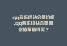 qq音乐绿钻会员价格，qq音乐绿钻会员到底值不值得买？-