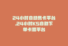 24小时自动售卡平台，24小时KS自助下单卡盟平台-