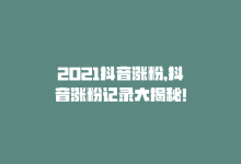 2021抖音涨粉，抖音涨粉记录大揭秘！-