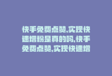 快手免费点赞,实现快速增粉是真的吗，快手免费点赞，实现快速增粉-