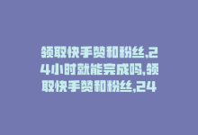 领取快手赞和粉丝,24小时就能完成吗，领取快手赞和粉丝，24小时就能完成-