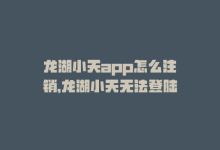 龙湖小天app怎么注销，龙湖小天无法登陆-