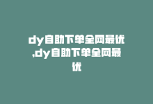 dy自助下单全网最优，dy自助下单全网最优-