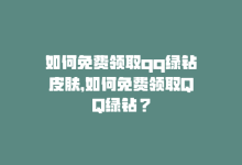 如何免费领取qq绿钻皮肤，如何免费领取QQ绿钻？-