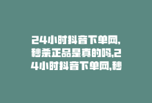 24小时抖音下单网,秒杀正品是真的吗，24小时抖音下单网，秒杀正品-