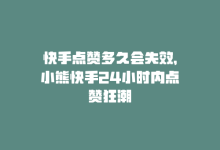 快手点赞多久会失效，小熊快手24小时内点赞狂潮-