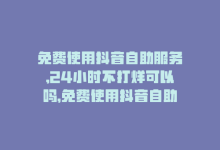 免费使用抖音自助服务,24小时不打烊可以吗，免费使用抖音自助服务，24小时不打烊-