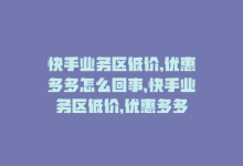 快手业务区低价,优惠多多怎么回事，快手业务区低价，优惠多多-