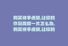 购买快手点赞,让你的作品风靡一片怎么办，购买快手点赞，让你的作品风靡一片-