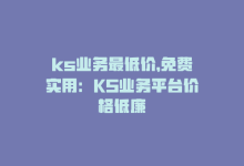 ks业务最低价，免费实用：KS业务平台价格低廉-