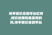 快手低价自助平台软件,特价优惠秒杀是真的吗，快手低价自助平台软件，特价优惠秒杀！-