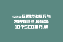 seo标题优化技巧与方法有哪些，原标题：10个SEO技巧，帮助你提升网站排名新标题：10种SEO技巧，助力网站排名-