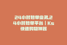 24小时秒单业务，24小时秒单平台｜Ks快速购物神器-