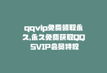 qqvip免费领取永久，永久免费获取QQ SVIP会员特权-