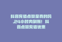 抖音充值点赞是真的吗，24小时内到账！抖音点赞充值优惠-