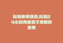 抖音免单活动，抖音24小时内免费下单限时优惠-