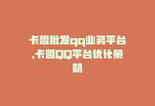 卡盟批发qq业务平台，卡盟QQ平台优化策略-