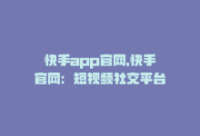 快手app官网，快手官网：短视频社交平台-