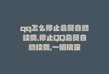 qq怎么停止会员自动续费，停止QQ会员自动续费，一招搞定-