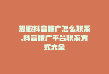 想做抖音推广怎么联系，抖音推广平台联系方式大全-