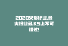 2020火爆行业，最火爆业务，KS上不可错过！-