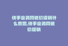 快手业务网低价促销什么意思，快手业务网低价促销-