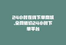 24小时在线下单商城，全网低价24小时下单平台-