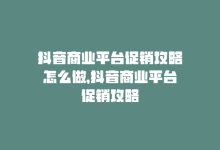 抖音商业平台促销攻略怎么做，抖音商业平台促销攻略-