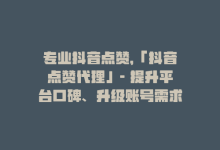 专业抖音点赞，「抖音点赞代理」- 提升平台口碑、升级账号需求！-