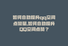 如何自助提升qq空间点赞量，如何自助提升QQ空间点赞？-