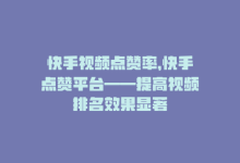 快手视频点赞率，快手点赞平台——提高视频排名效果显著-