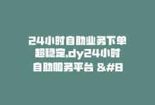 24小时自助业务下单超稳定，dy24小时自助服务平台 –dy24小时自助平台-